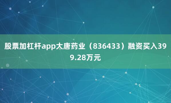 股票加杠杆app大唐药业（836433）融资买入399.28万元