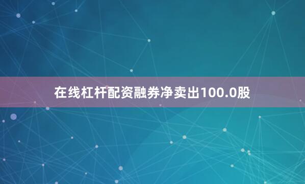 在线杠杆配资融券净卖出100.0股