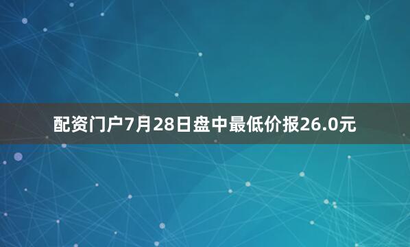 配资门户7月28日盘中最低价报26.0元