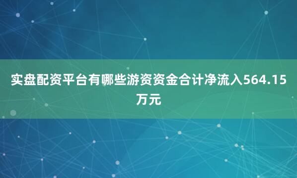 实盘配资平台有哪些游资资金合计净流入564.15万元