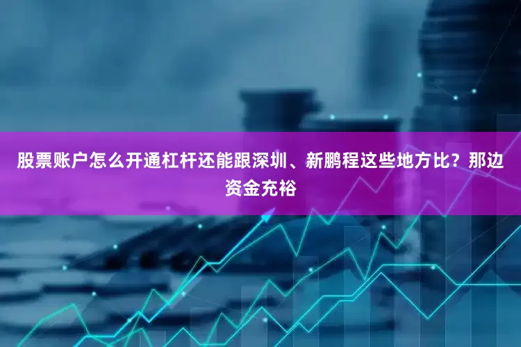 股票账户怎么开通杠杆还能跟深圳、新鹏程这些地方比？那边资金充裕