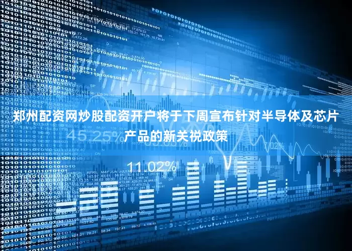 郑州配资网炒股配资开户将于下周宣布针对半导体及芯片产品的新关祱政策