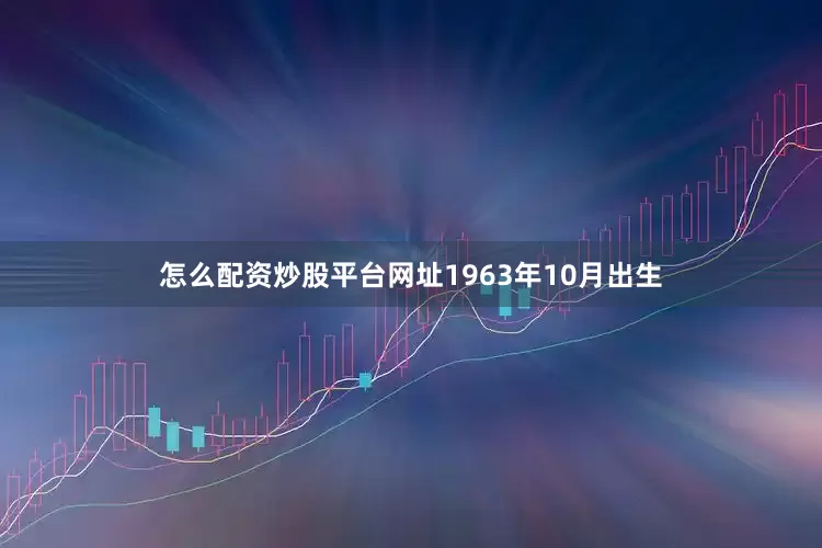怎么配资炒股平台网址1963年10月出生