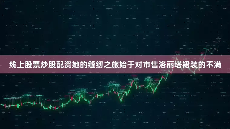 线上股票炒股配资她的缝纫之旅始于对市售洛丽塔裙装的不满