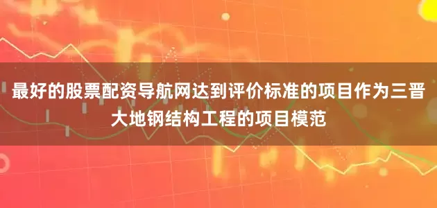 最好的股票配资导航网达到评价标准的项目作为三晋大地钢结构工程的项目模范