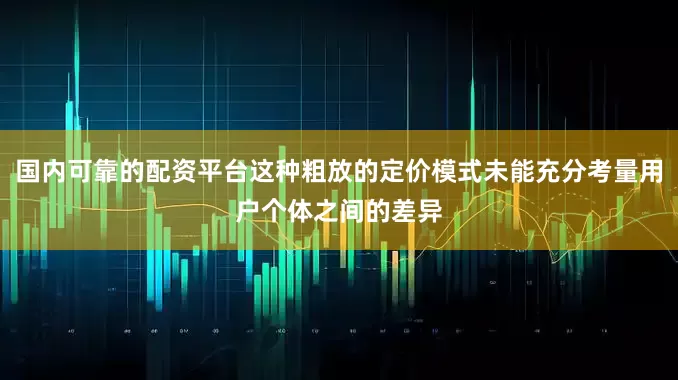 国内可靠的配资平台这种粗放的定价模式未能充分考量用户个体之间的差异