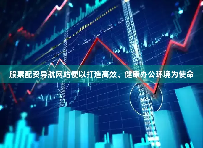 股票配资导航网站便以打造高效、健康办公环境为使命