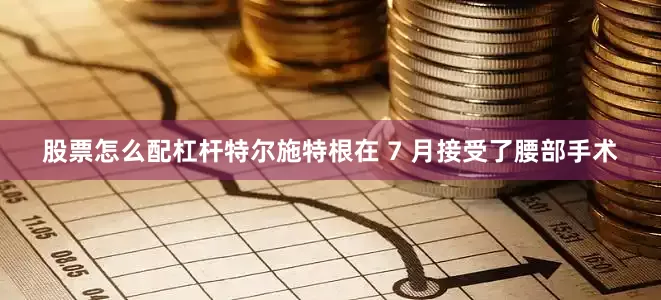 股票怎么配杠杆特尔施特根在 7 月接受了腰部手术