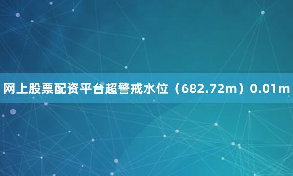 网上股票配资平台超警戒水位（682.72m）0.01m