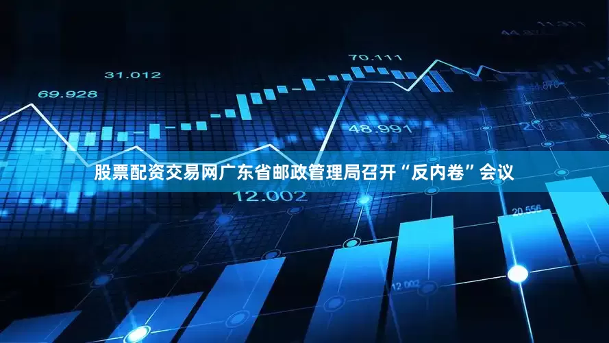 股票配资交易网广东省邮政管理局召开“反内卷”会议