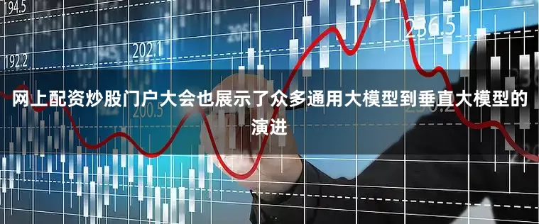 网上配资炒股门户大会也展示了众多通用大模型到垂直大模型的演进