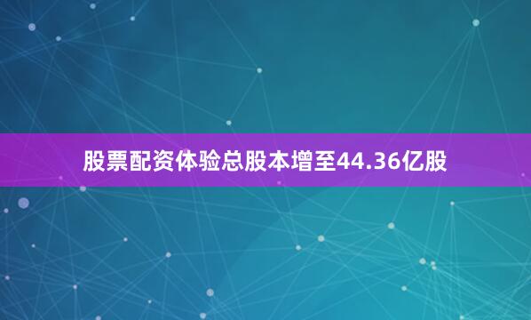 股票配资体验总股本增至44.36亿股