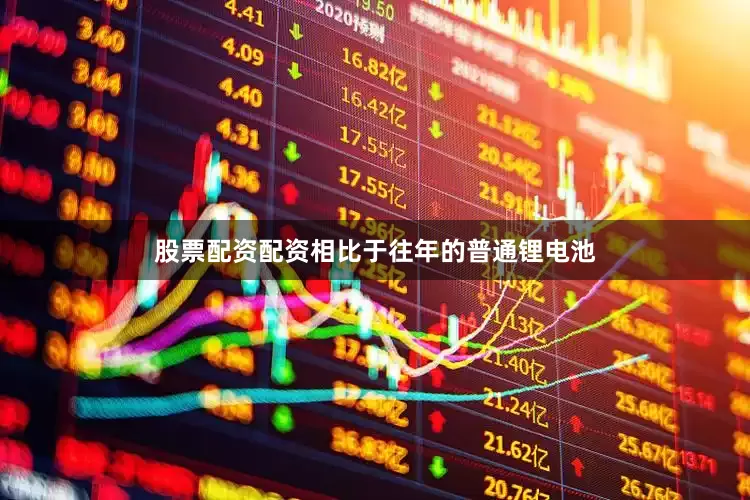 股票配资配资相比于往年的普通锂电池