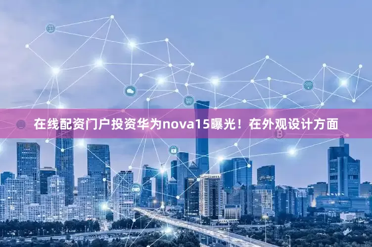 在线配资门户投资华为nova15曝光！在外观设计方面