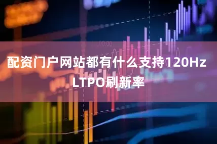 配资门户网站都有什么支持120Hz LTPO刷新率
