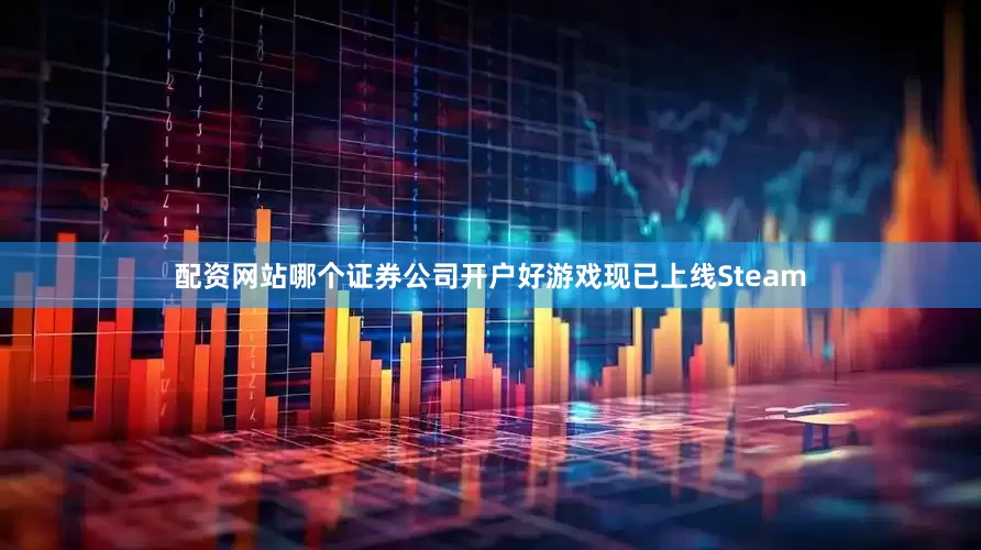 配资网站哪个证券公司开户好游戏现已上线Steam