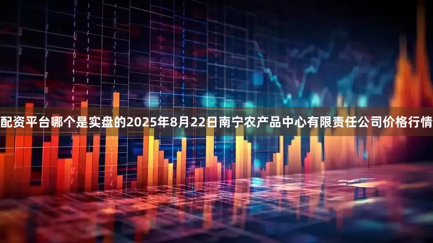 配资平台哪个是实盘的2025年8月22日南宁农产品中心有限责任公司价格行情