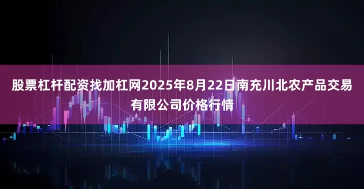 股票杠杆配资找加杠网2025年8月22日南充川北农产品交易有限公司价格行情