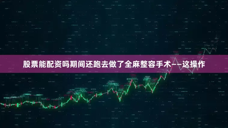 股票能配资吗期间还跑去做了全麻整容手术——这操作