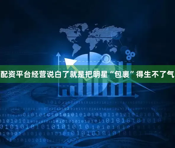 配资平台经营说白了就是把明星“包裹”得生不了气