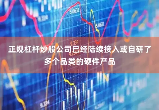 正规杠杆炒股公司已经陆续接入或自研了多个品类的硬件产品