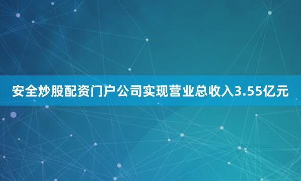 安全炒股配资门户公司实现营业总收入3.55亿元