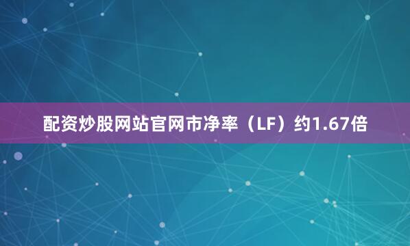 配资炒股网站官网市净率（LF）约1.67倍