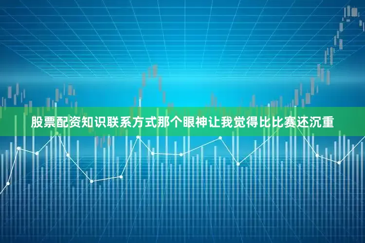 股票配资知识联系方式那个眼神让我觉得比比赛还沉重