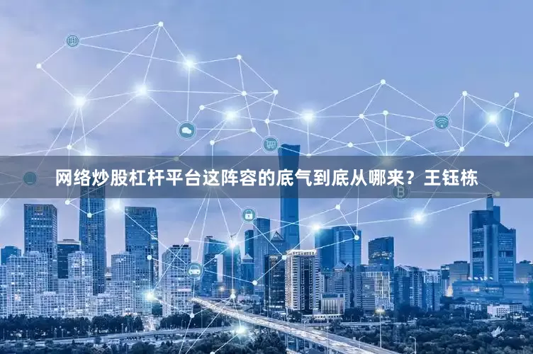 网络炒股杠杆平台这阵容的底气到底从哪来？王钰栋
