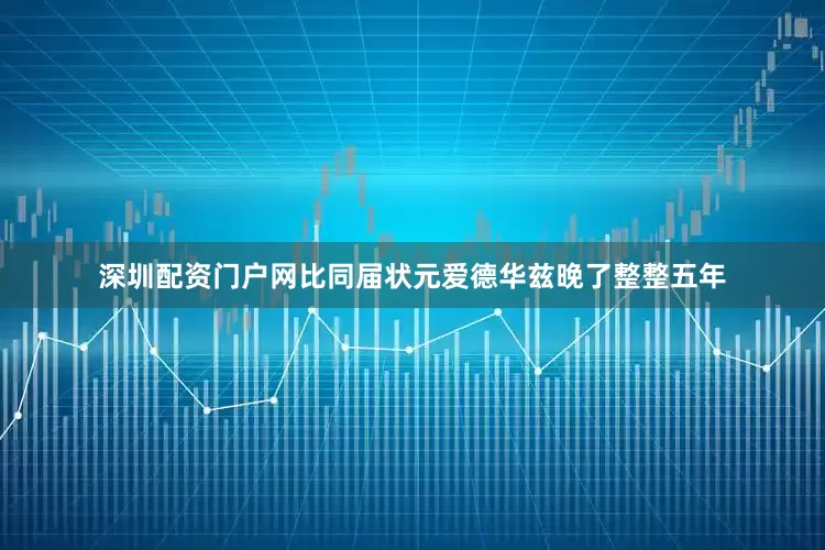 深圳配资门户网比同届状元爱德华兹晚了整整五年