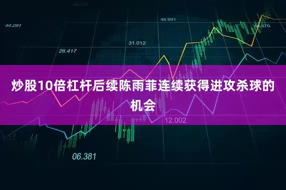 炒股10倍杠杆后续陈雨菲连续获得进攻杀球的机会