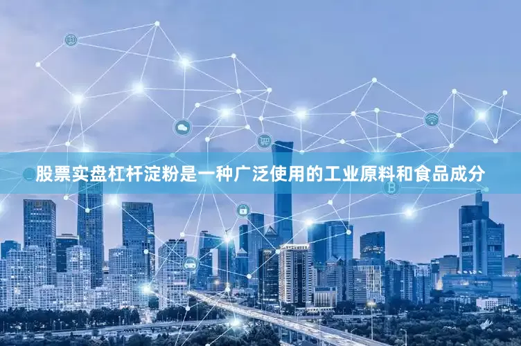 股票实盘杠杆淀粉是一种广泛使用的工业原料和食品成分