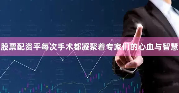 股票配资平每次手术都凝聚着专家们的心血与智慧
