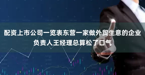 配资上市公司一览表东营一家做外贸生意的企业负责人王经理总算松了口气