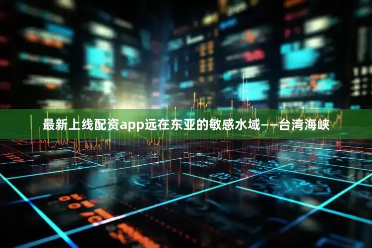 最新上线配资app远在东亚的敏感水域——台湾海峡