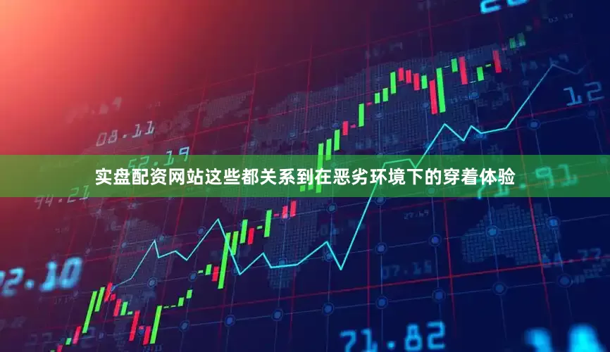 实盘配资网站这些都关系到在恶劣环境下的穿着体验