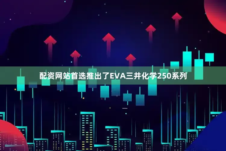 配资网站首选推出了EVA三井化学250系列