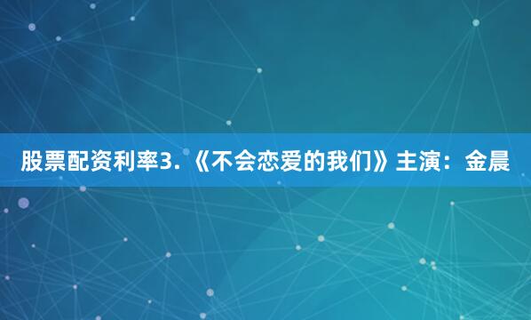 股票配资利率3. 《不会恋爱的我们》主演：金晨
