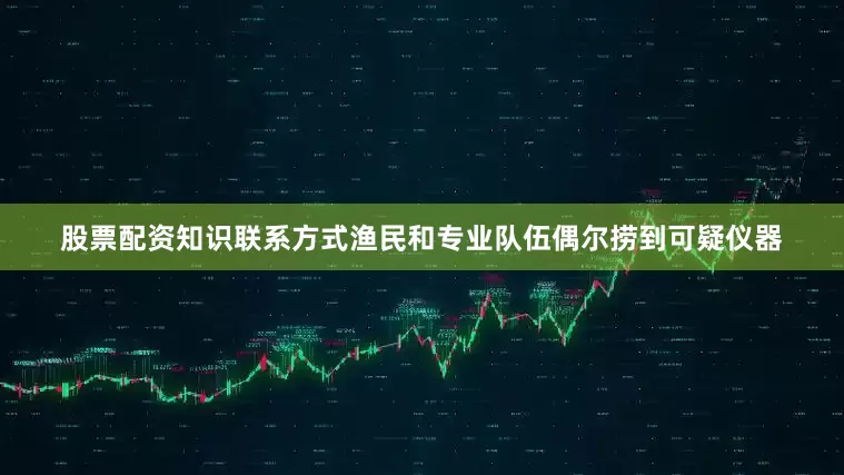 股票配资知识联系方式渔民和专业队伍偶尔捞到可疑仪器