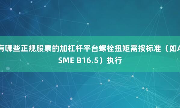 有哪些正规股票的加杠杆平台螺栓扭矩需按标准（如ASME B16.5）执行