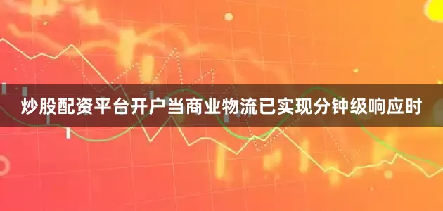 炒股配资平台开户当商业物流已实现分钟级响应时