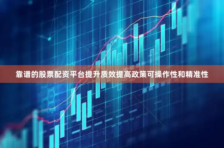 靠谱的股票配资平台提升质效提高政策可操作性和精准性