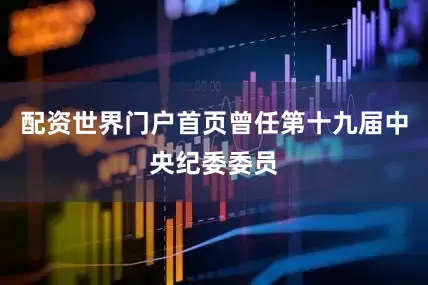 配资世界门户首页曾任第十九届中央纪委委员