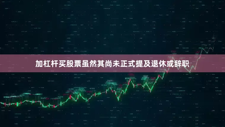 加杠杆买股票虽然其尚未正式提及退休或辞职