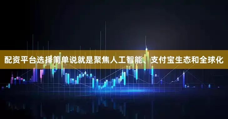 配资平台选择简单说就是聚焦人工智能、支付宝生态和全球化
