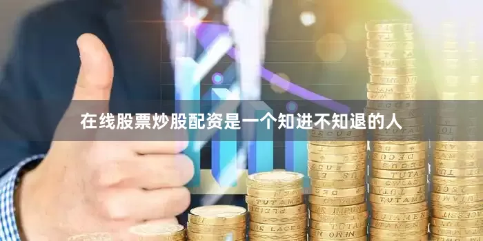 在线股票炒股配资是一个知进不知退的人
