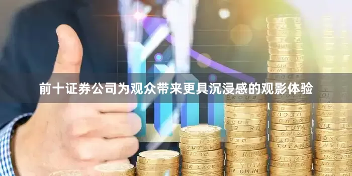 前十证券公司为观众带来更具沉浸感的观影体验